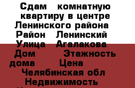 Сдам 2-комнатную квартиру в центре Ленинского района › Район ­ Ленинский › Улица ­ Агалакова › Дом ­ 17 › Этажность дома ­ 6 › Цена ­ 13 000 - Челябинская обл. Недвижимость » Квартиры аренда   